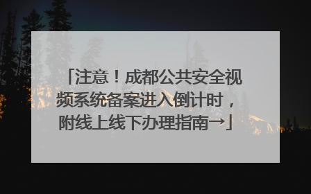 注意！成都公共安全视频系统备案进入倒计时，附线上线下办理指南→