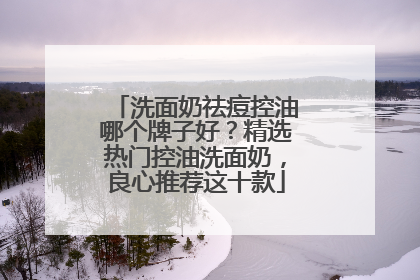洗面奶祛痘控油哪个牌子好？精选热门控油洗面奶，良心推荐这十款
