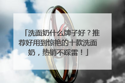 洗面奶什么牌子好？推荐好用到惊艳的十款洗面奶，热销不踩雷！