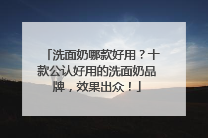 洗面奶哪款好用？十款公认好用的洗面奶品牌，效果出众！