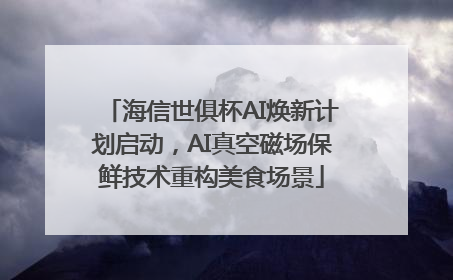 海信世俱杯AI焕新计划启动，AI真空磁场保鲜技术重构美食场景