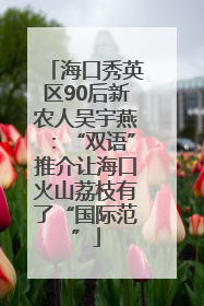 海口秀英区90后新农人吴宇燕：“双语”推介让海口火山荔枝有了“国际范”