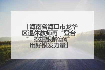 海南省海口市龙华区退休教师再“登台” 挖掘银龄富矿 用好银发力量