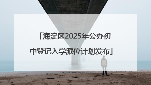 海淀区2025年公办初中登记入学派位计划发布
