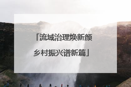 流域治理焕新颜 乡村振兴谱新篇
