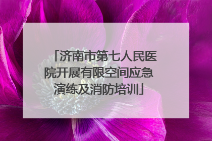 济南市第七人民医院开展有限空间应急演练及消防培训