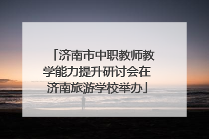 济南市中职教师教学能力提升研讨会在济南旅游学校举办