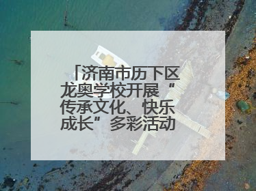 济南市历下区龙奥学校开展“传承文化、快乐成长”多彩活动欢庆儿童节