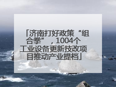 济南打好政策“组合拳”，1004个工业设备更新技改项目推动产业提档