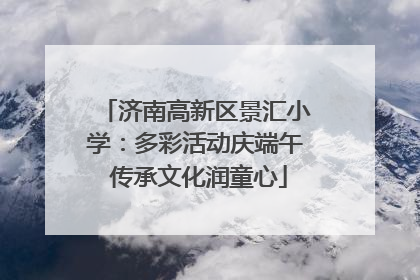 济南高新区景汇小学：多彩活动庆端午 传承文化润童心