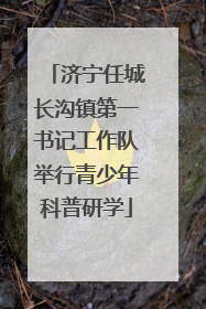 济宁任城长沟镇第一书记工作队举行青少年科普研学
