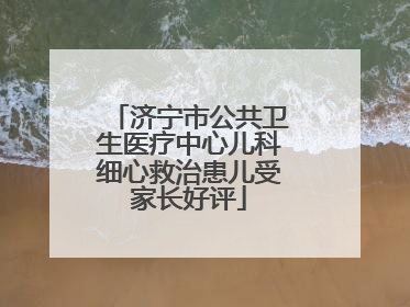 济宁市公共卫生医疗中心儿科细心救治患儿受家长好评