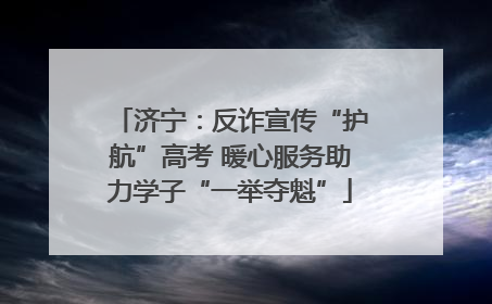济宁：反诈宣传“护航”高考 暖心服务助力学子“一举夺魁”