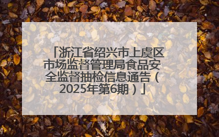 浙江省绍兴市上虞区市场监督管理局食品安全监督抽检信息通告（2025年第6期）
