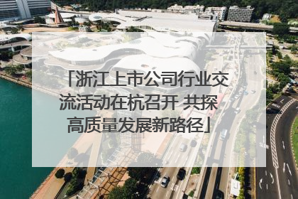 浙江上市公司行业交流活动在杭召开 共探高质量发展新路径