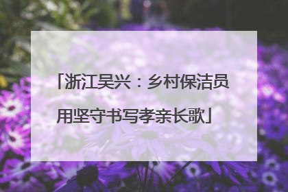 浙江吴兴：乡村保洁员用坚守书写孝亲长歌