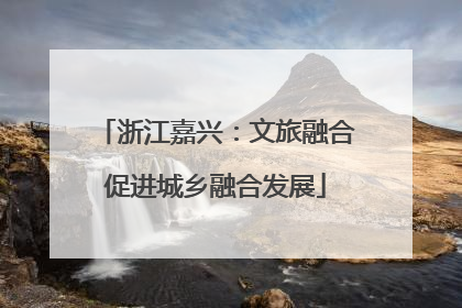 浙江嘉兴：文旅融合促进城乡融合发展
