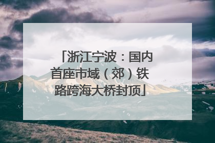 浙江宁波：国内首座市域（郊）铁路跨海大桥封顶