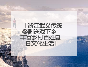 浙江武义传统婺剧送戏下乡 丰富乡村百姓夏日文化生活