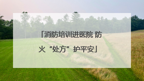 消防培训进医院 防火“处方”护平安