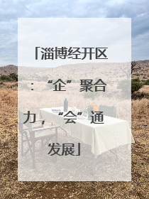 淄博经开区：“企”聚合力，“会”通发展