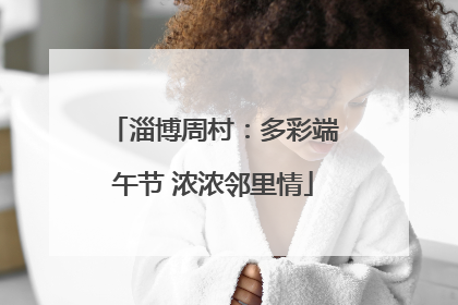 淄博周村：多彩端午节 浓浓邻里情