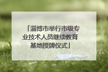 淄博市举行市级专业技术人员继续教育基地授牌仪式