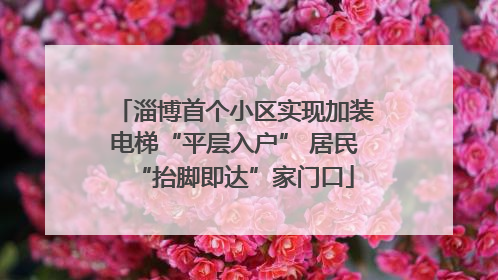 淄博首个小区实现加装电梯“平层入户” 居民“抬脚即达”家门口