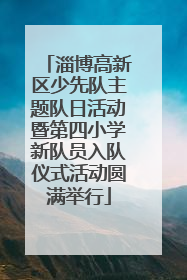 淄博高新区少先队主题队日活动暨第四小学新队员入队仪式活动圆满举行