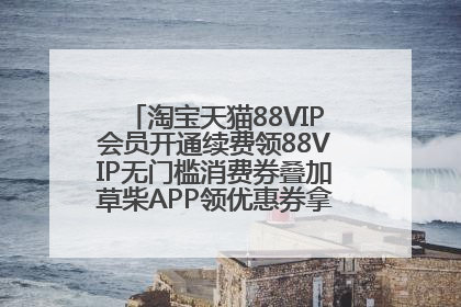 淘宝天猫88VIP会员开通续费领88VIP无门槛消费券叠加草柴APP领优惠券拿购物返利更省钱