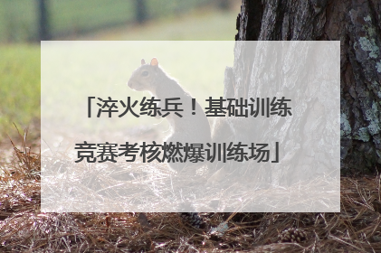 淬火练兵！基础训练竞赛考核燃爆训练场