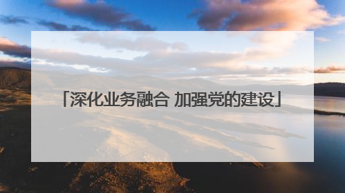 深化业务融合 加强党的建设