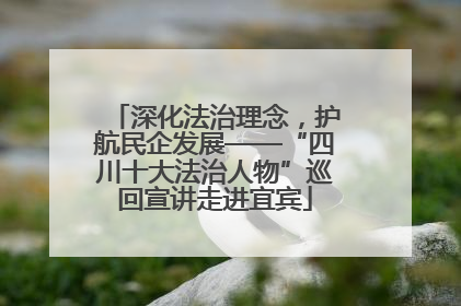 深化法治理念，护航民企发展——“四川十大法治人物”巡回宣讲走进宜宾