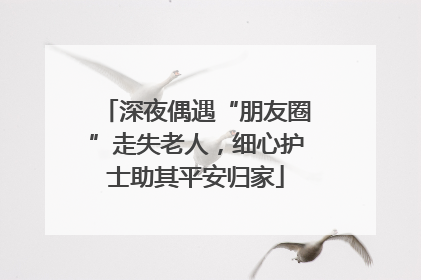 深夜偶遇“朋友圈”走失老人，细心护士助其平安归家