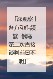 深观察丨各方动作频繁  俄乌第二次直接谈判前景不明