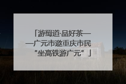 游蜀道·品好茶——广元市邀重庆市民“坐高铁游广元”