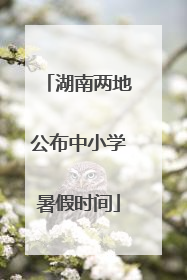 湖南两地公布中小学暑假时间