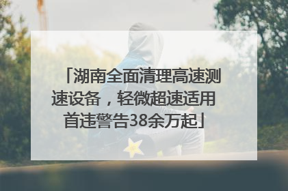 湖南全面清理高速测速设备，轻微超速适用首违警告38余万起