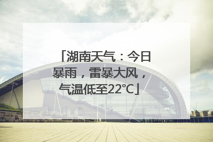湖南天气：今日暴雨，雷暴大风，气温低至22℃