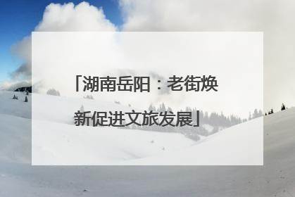 湖南岳阳：老街焕新促进文旅发展