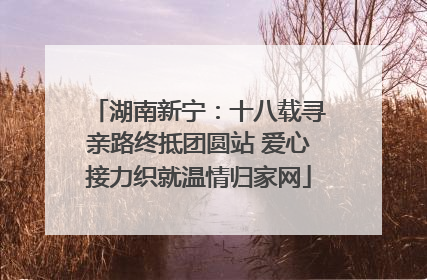 湖南新宁：十八载寻亲路终抵团圆站 爱心接力织就温情归家网