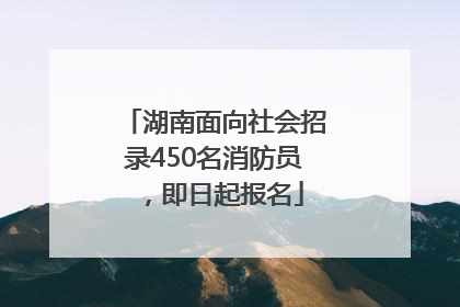 湖南面向社会招录450名消防员，即日起报名