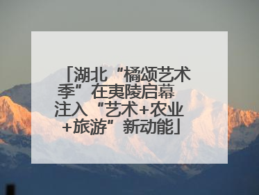 湖北“橘颂艺术季”在夷陵启幕 注入“艺术+农业+旅游”新动能