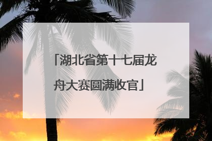 湖北省第十七届龙舟大赛圆满收官
