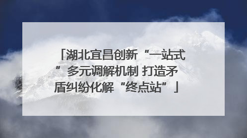 湖北宜昌创新“一站式”多元调解机制 打造矛盾纠纷化解“终点站”