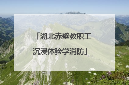 湖北赤壁教职工沉浸体验学消防