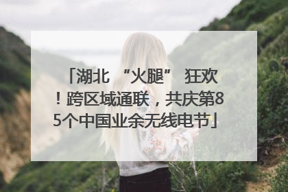 湖北 “火腿” 狂欢！跨区域通联，共庆第85个中国业余无线电节