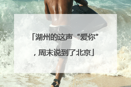 湖州的这声“爱你”，周末说到了北京