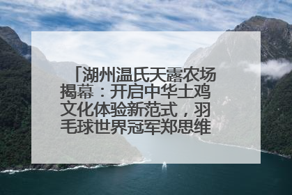 湖州温氏天露农场揭幕：开启中华土鸡文化体验新范式，羽毛球世界冠军郑思维助力品牌兴农