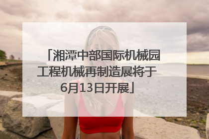 湘潭中部国际机械园工程机械再制造展将于6月13日开展